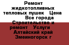 Ремонт жидкотопливных тепловых пушек › Цена ­ 500 - Все города Строительство и ремонт » Услуги   . Алтайский край,Змеиногорск г.